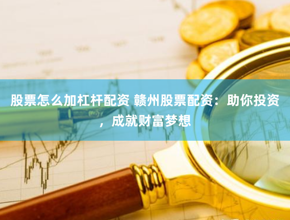 股票怎么加杠杆配资 赣州股票配资：助你投资，成就财富梦想
