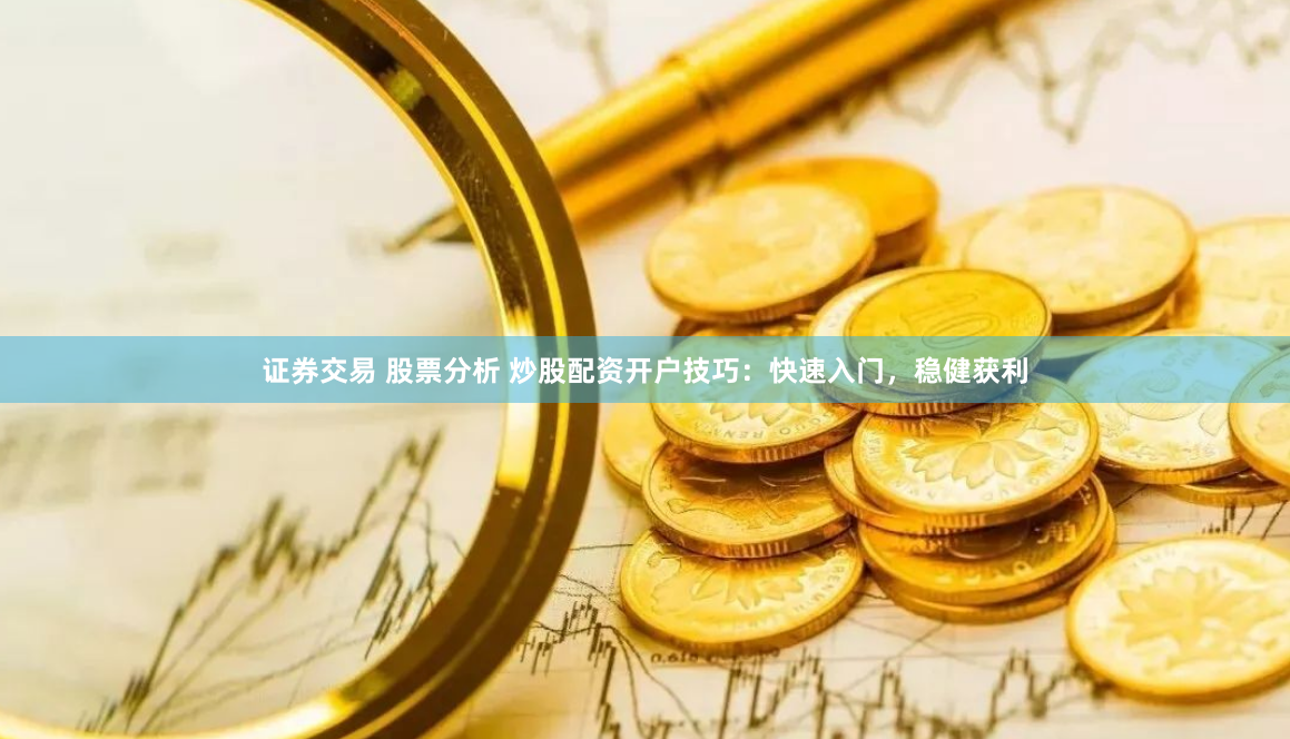 证券交易 股票分析 炒股配资开户技巧:快速入门,稳健获利