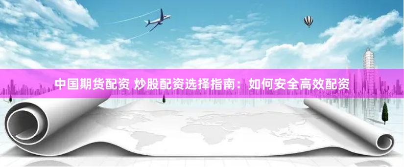 中国期货配资 炒股配资选择指南:如何安全高效配资