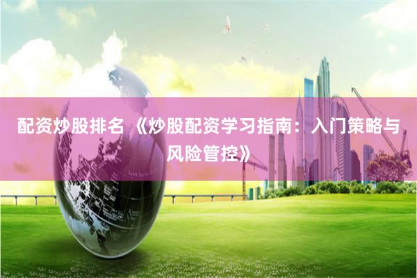 配资炒股排名 《炒股配资学习指南：入门策略与风险管控》
