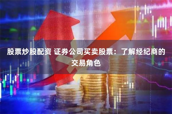 股票炒股配资 证券公司买卖股票：了解经纪商的交易角色