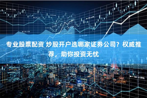 专业股票配资 炒股开户选哪家证券公司?权威推荐,助你投资无忧