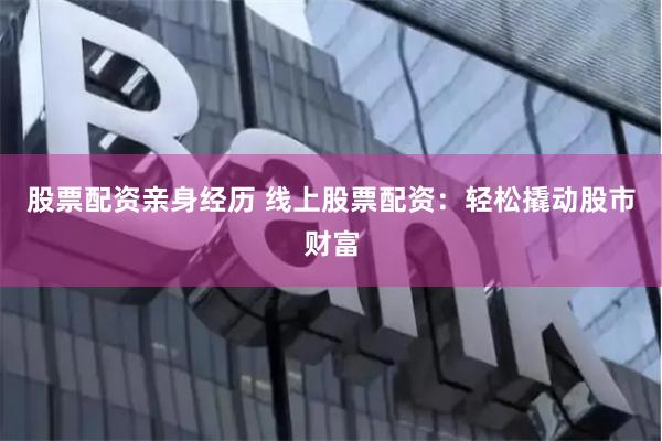 股票配资亲身经历 线上股票配资:轻松撬动股市财富