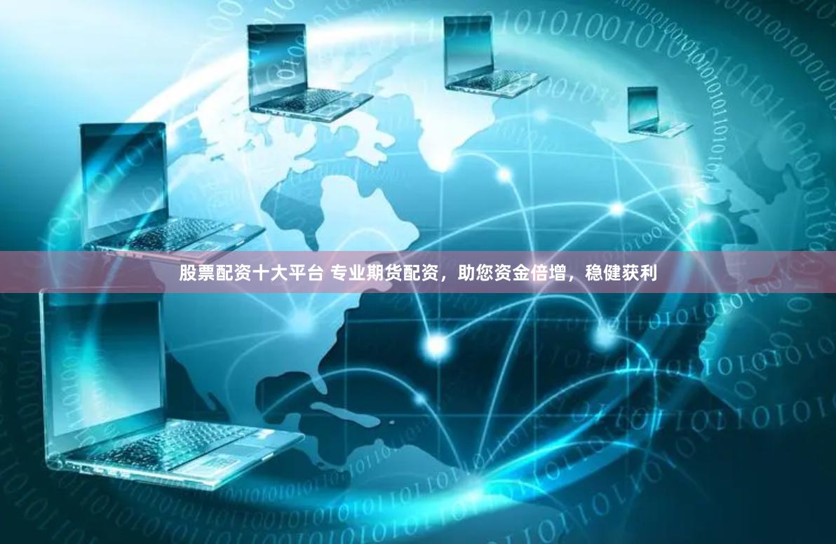 股票配资十大平台 专业期货配资，助您资金倍增，稳健获利
