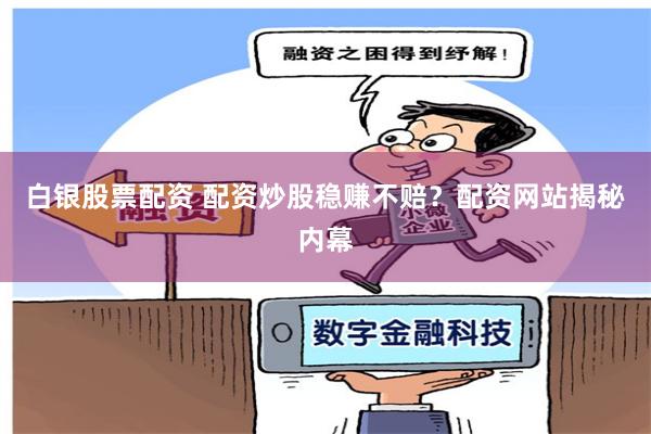 白银股票配资 配资炒股稳赚不赔？配资网站揭秘内幕