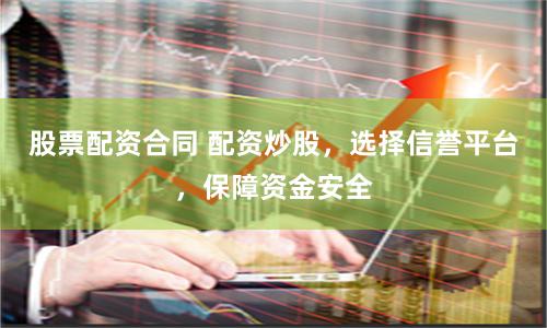 股票配资合同 配资炒股,选择信誉平台,保障资金安全