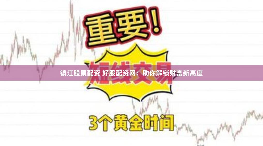 镇江股票配资 好股配资网：助你解锁财富新高度