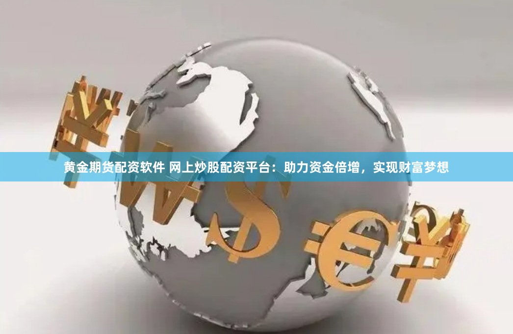 黄金期货配资软件 网上炒股配资平台：助力资金倍增，实现财富梦想