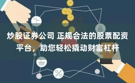 炒股证券公司 正规合法的股票配资平台，助您轻松撬动财富杠杆