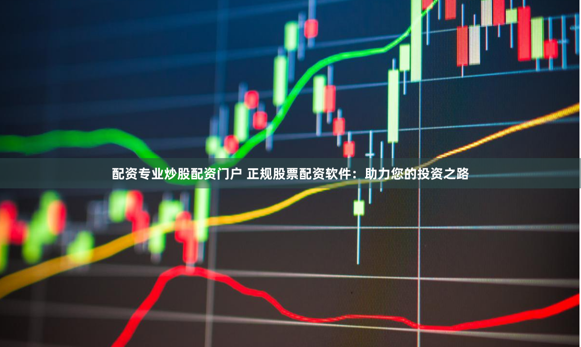 配资专业炒股配资门户 正规股票配资软件：助力您的投资之路
