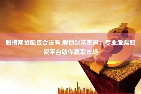 股指期货配资合法吗 解锁财富密码：专业股票配资平台助你赢取市场