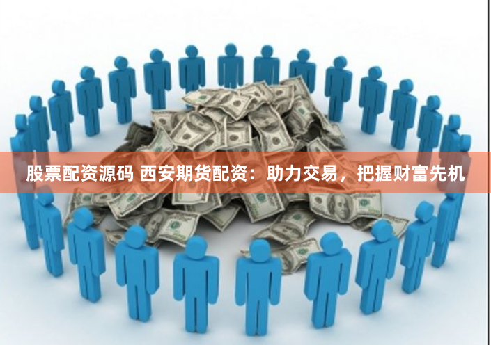 股票配资源码 西安期货配资：助力交易，把握财富先机