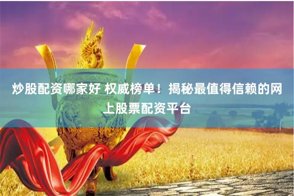 炒股配资哪家好 权威榜单!揭秘最值得信赖的网上股票配资平台