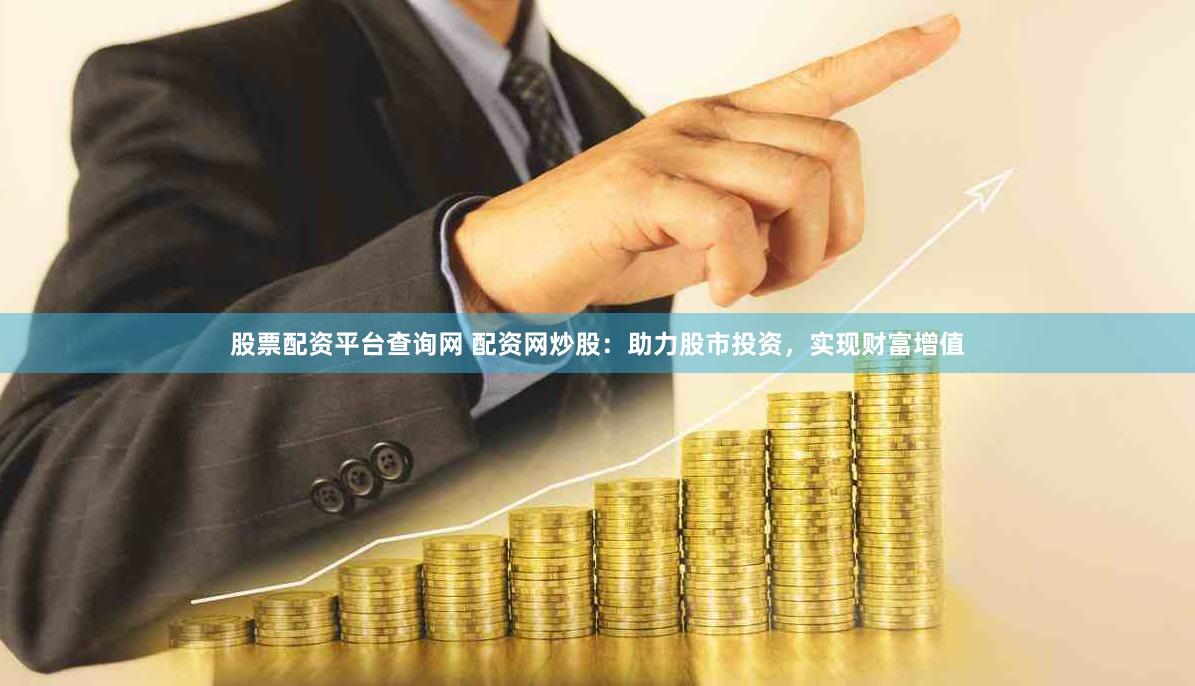 股票配资平台查询网 配资网炒股：助力股市投资，实现财富增值