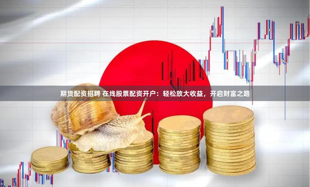 期货配资招聘 在线股票配资开户:轻松放大收益,开启财富之路