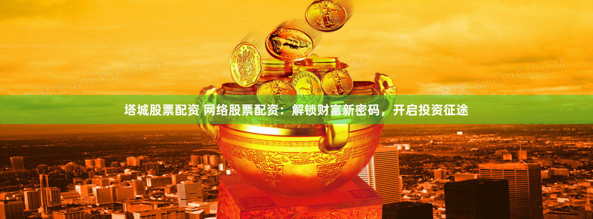 塔城股票配资 网络股票配资：解锁财富新密码，开启投资征途