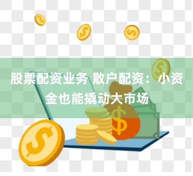 股票配资业务 散户配资：小资金也能撬动大市场