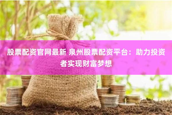 股票配资官网最新 泉州股票配资平台：助力投资者实现财富梦想
