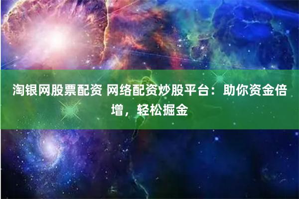 淘银网股票配资 网络配资炒股平台：助你资金倍增，轻松掘金