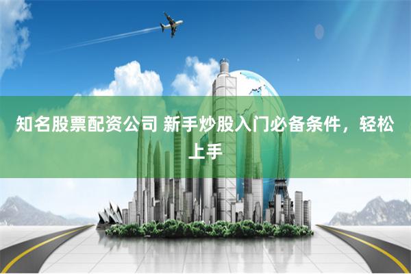 知名股票配资公司 新手炒股入门必备条件，轻松上手