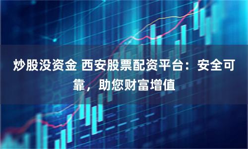 炒股没资金 西安股票配资平台：安全可靠，助您财富增值