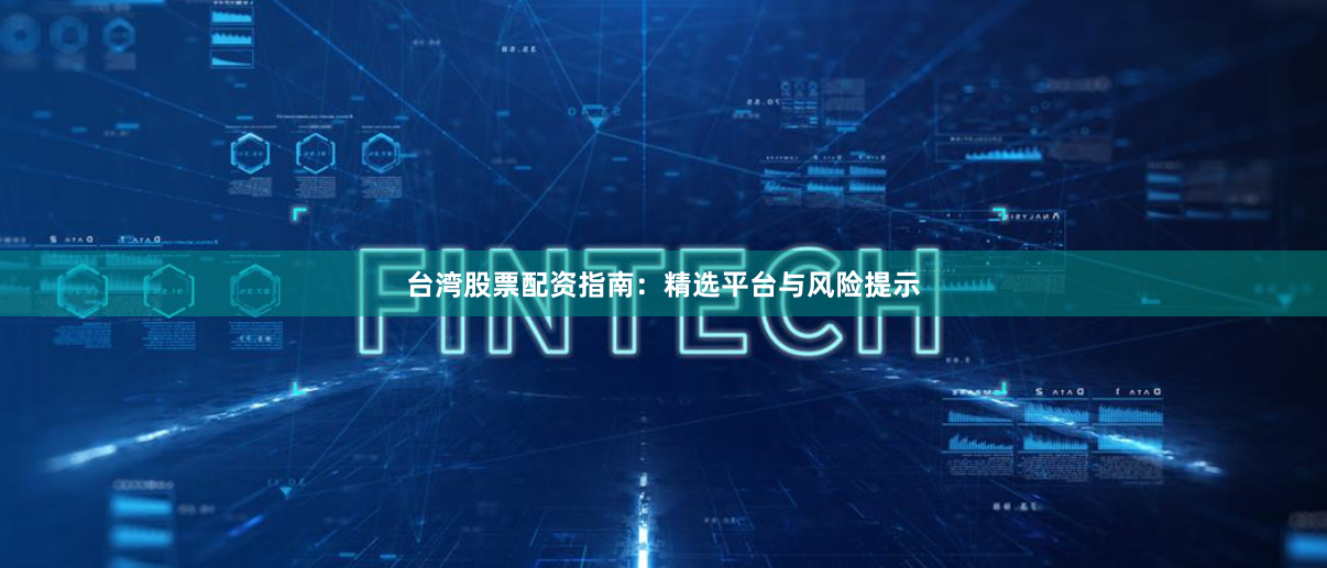 台湾股票配资指南：精选平台与风险提示