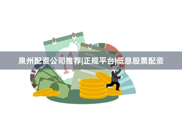 泉州配资公司推荐|正规平台|低息股票配资